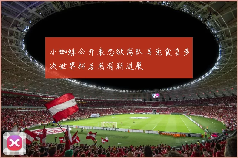 小蜘蛛公开表态欲离队马竞食言多次世界杯后或有新进展