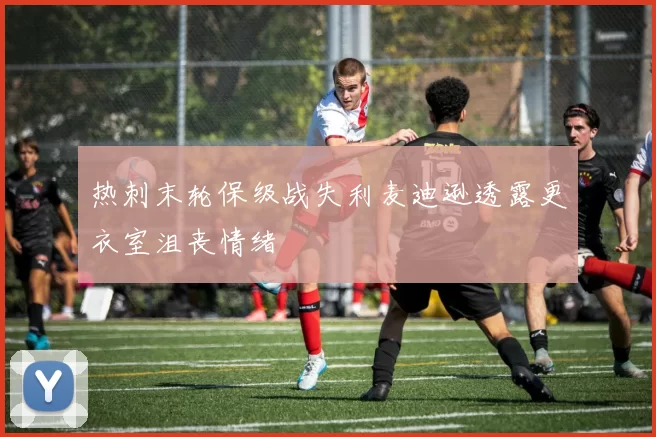 热刺末轮保级战失利麦迪逊透露更衣室沮丧情绪