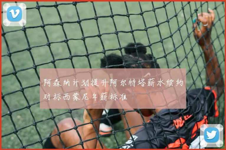 阿森纳计划提升阿尔特塔薪水续约对标西蒙尼年薪标准