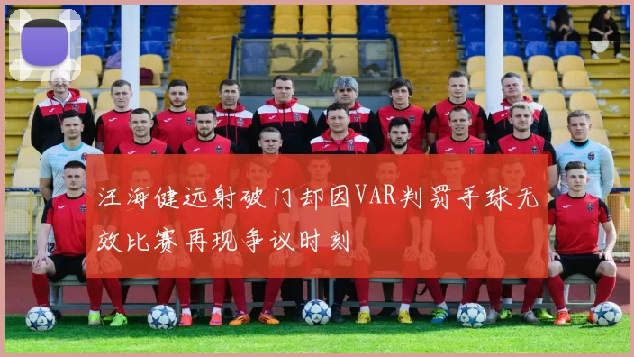 汪海健远射破门却因VAR判罚手球无效比赛再现争议时刻