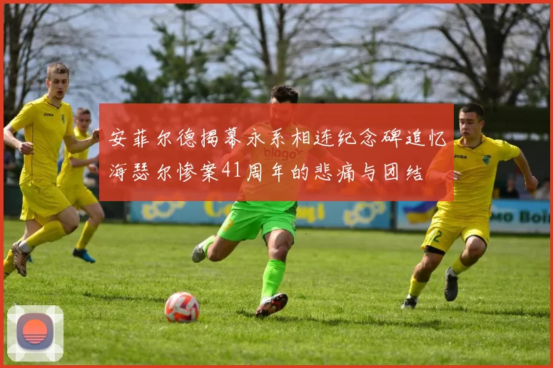 安菲尔德揭幕永系相连纪念碑追忆海瑟尔惨案41周年的悲痛与团结