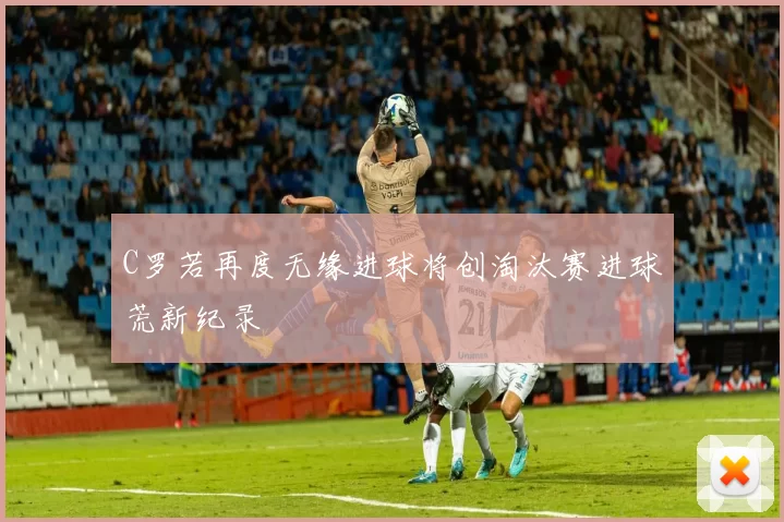 C罗若再度无缘进球将创淘汰赛进球荒新纪录