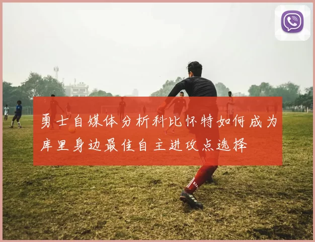 勇士自媒体分析科比怀特如何成为库里身边最佳自主进攻点选择