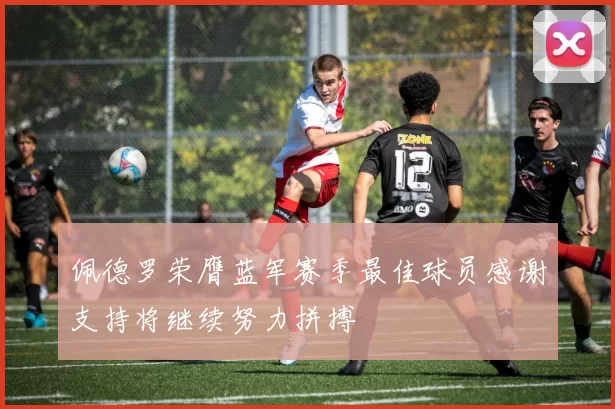 佩德罗荣膺蓝军赛季最佳球员感谢支持将继续努力拼搏