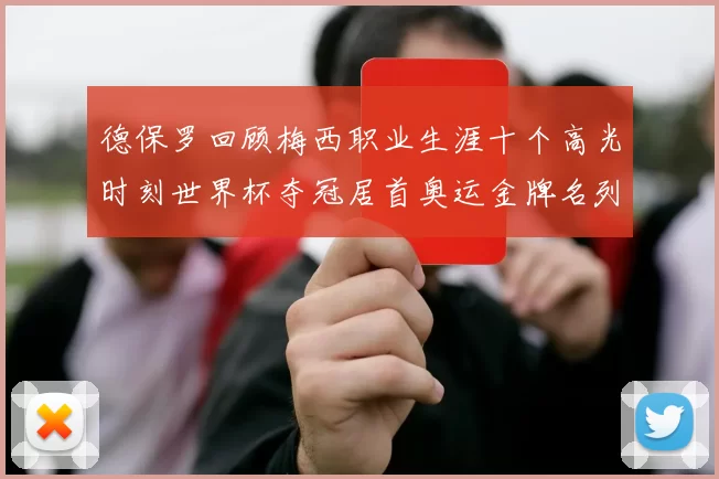 德保罗回顾梅西职业生涯十个高光时刻世界杯夺冠居首奥运金牌名列第四
