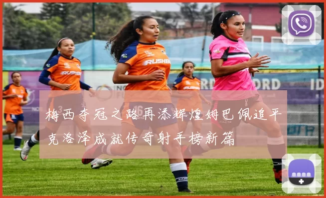 梅西夺冠之路再添辉煌姆巴佩追平克洛泽成就传奇射手榜新篇